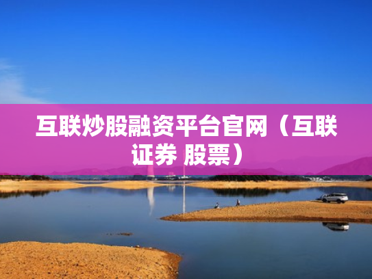 互联炒股融资平台官网（互联证券 股票）