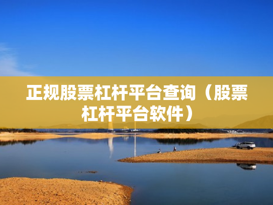 正规股票杠杆平台查询（股票杠杆平台软件）