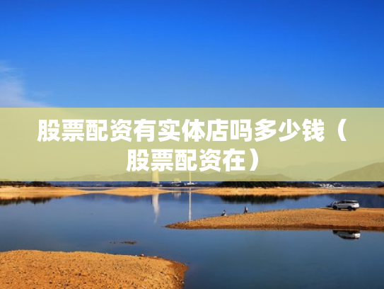 股票配资有实体店吗多少钱（股票配资在）