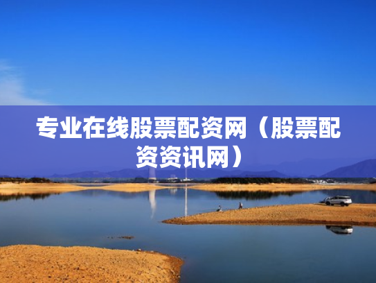 专业在线股票配资网（股票配资资讯网）