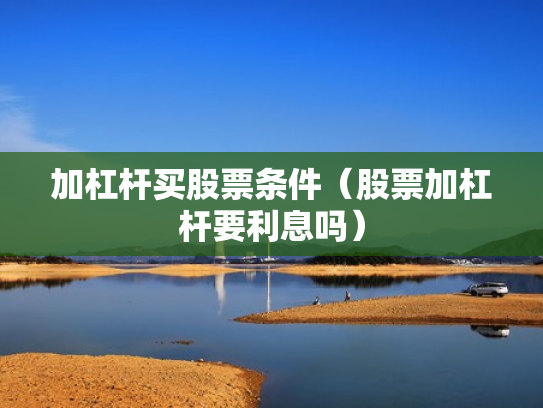 加杠杆买股票条件（股票加杠杆要利息吗）