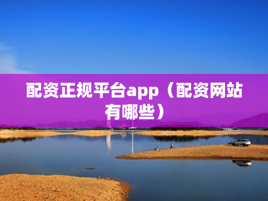 配资正规平台app（配资网站有哪些）