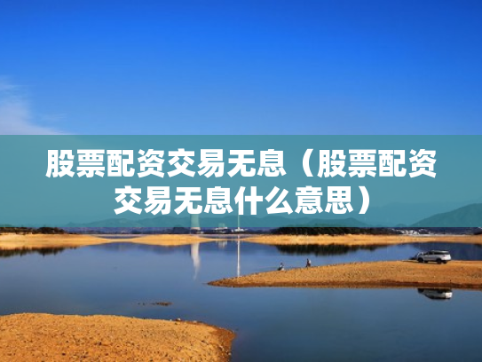 股票配资交易无息（股票配资交易无息什么意思）