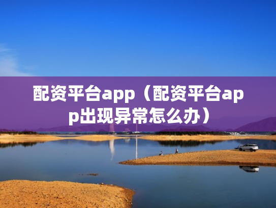 配资平台app（配资平台app出现异常怎么办）