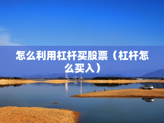 怎么利用杠杆买股票（杠杆怎么买入）