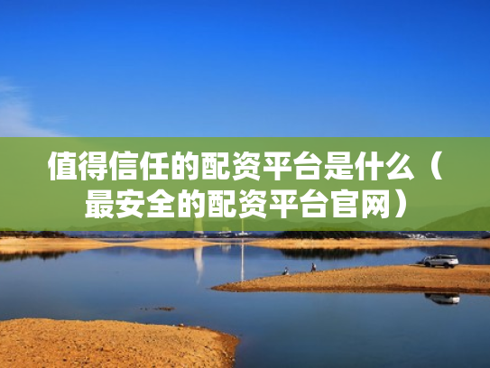 值得信任的配资平台是什么（最安全的配资平台官网）