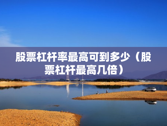 股票杠杆率最高可到多少（股票杠杆最高几倍）