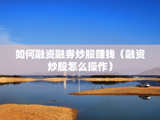 如何融资融券炒股赚钱（融资炒股怎么操作）