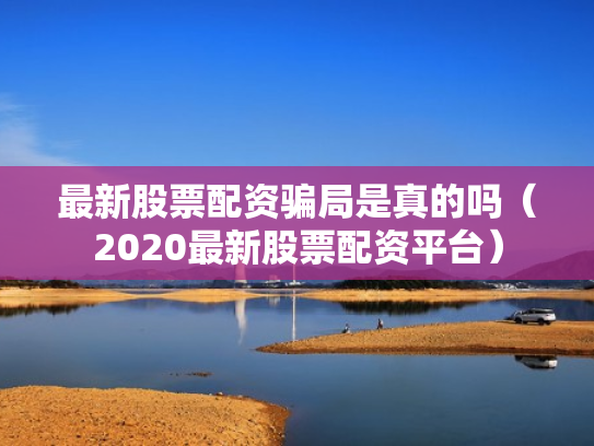 最新股票配资骗局是真的吗（2020最新股票配资平台）
