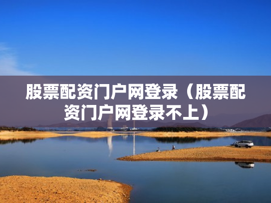 股票配资门户网登录（股票配资门户网登录不上）