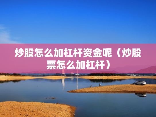 炒股怎么加杠杆资金呢（炒股票怎么加杠杆）