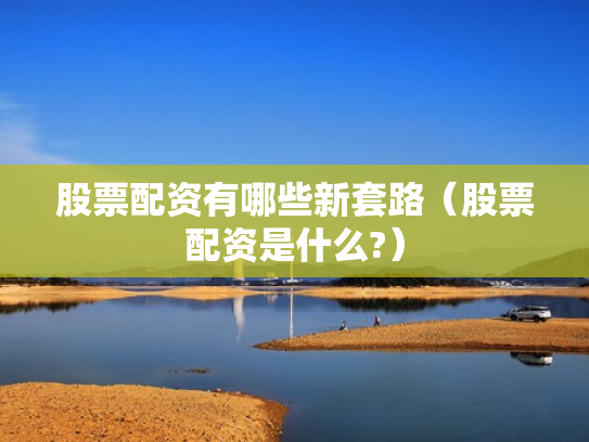 股票配资有哪些新套路（股票配资是什么?）