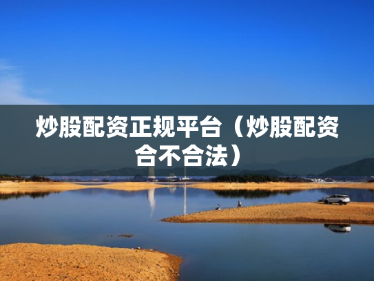 炒股配资正规平台（炒股配资合不合法）