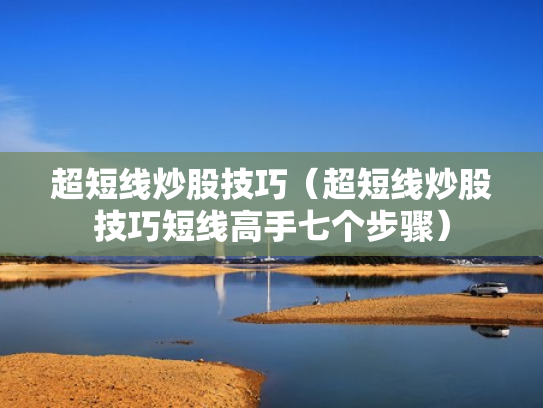 超短线炒股技巧（超短线炒股技巧短线高手七个步骤）