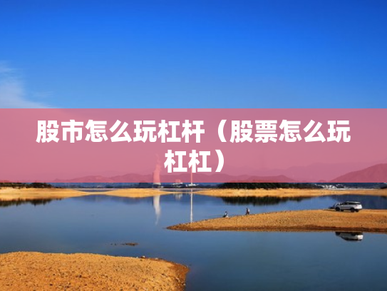 股市怎么玩杠杆（股票怎么玩杠杠）