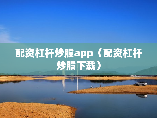 配资杠杆炒股app（配资杠杆炒股下载）