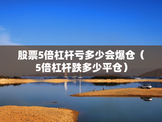 股票5倍杠杆亏多少会爆仓（5倍杠杆跌多少平仓）
