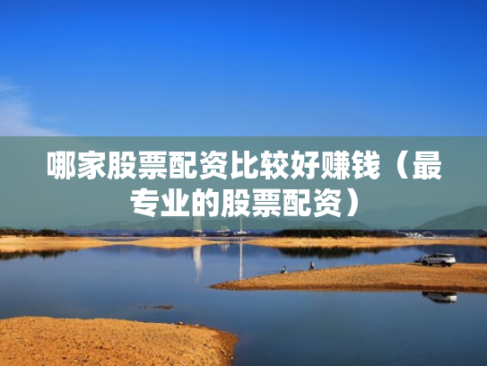 哪家股票配资比较好赚钱（最专业的股票配资）