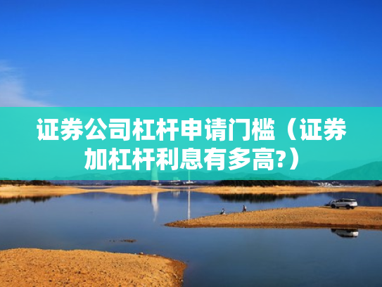证券公司杠杆申请门槛（证券加杠杆利息有多高?）