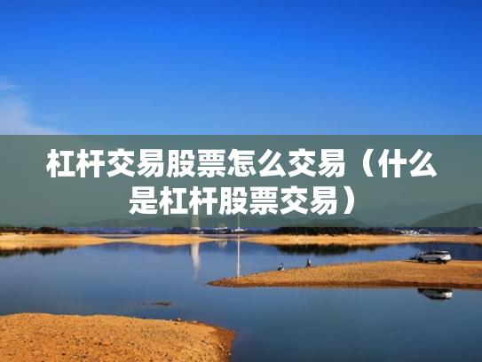 杠杆交易股票怎么交易（什么是杠杆股票交易）