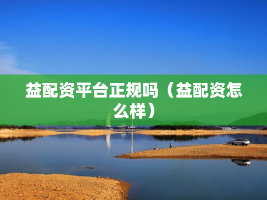 益配资平台正规吗（益配资怎么样）