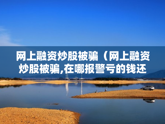 网上融资炒股被骗（网上融资炒股被骗,在哪报警亏的钱还能追回吗）