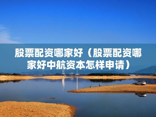 股票配资哪家好（股票配资哪家好中航资本怎样申请）