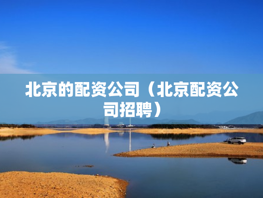 北京的配资公司（北京配资公司招聘）