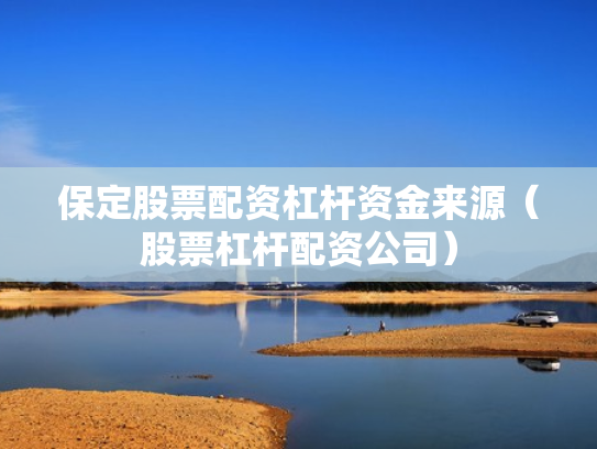 保定股票配资杠杆资金来源（股票杠杆配资公司）