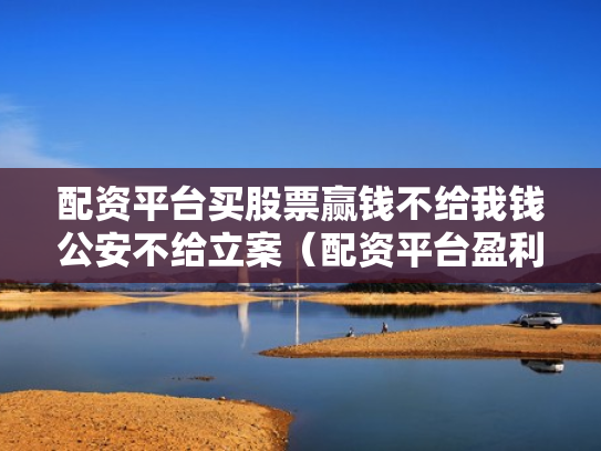 配资平台买股票赢钱不给我钱公安不给立案（配资平台盈利没给可以立案）