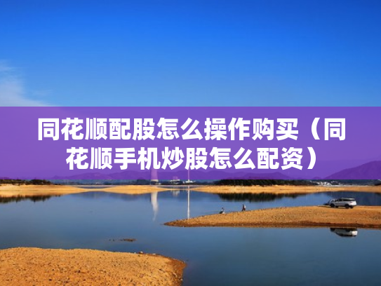同花顺配股怎么操作购买（同花顺手机炒股怎么配资）
