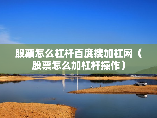股票怎么杠杆百度搜加杠网（股票怎么加杠杆操作）
