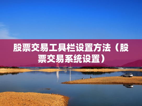 股票交易工具栏设置方法（股票交易系统设置）