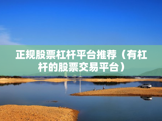 正规股票杠杆平台推荐（有杠杆的股票交易平台）