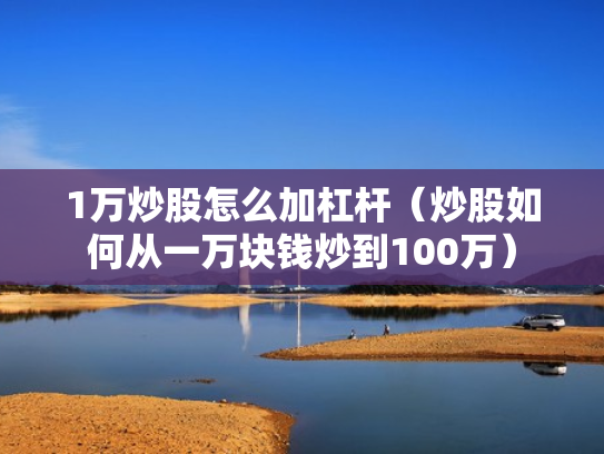 1万炒股怎么加杠杆（炒股如何从一万块钱炒到100万）