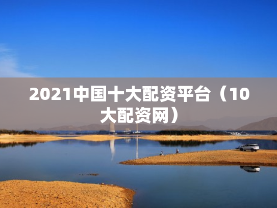 2021中国十大配资平台（10大配资网）
