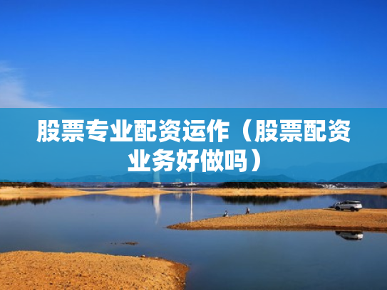 股票专业配资运作（股票配资业务好做吗）