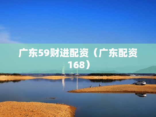 广东59财进配资（广东配资168）