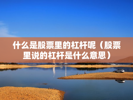 什么是股票里的杠杆呢（股票里说的杠杆是什么意思）