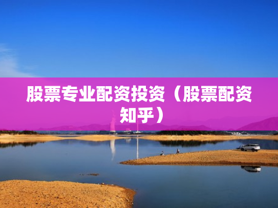 股票专业配资投资（股票配资 知乎）