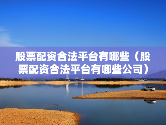 股票配资合法平台有哪些（股票配资合法平台有哪些公司）