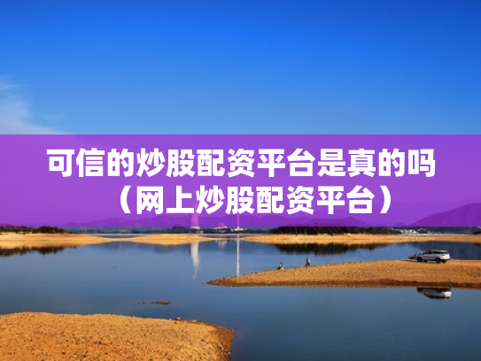 可信的炒股配资平台是真的吗（网上炒股配资平台）
