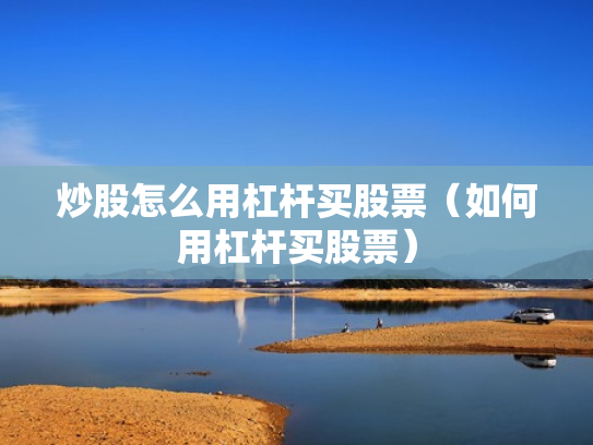 炒股怎么用杠杆买股票（如何用杠杆买股票）
