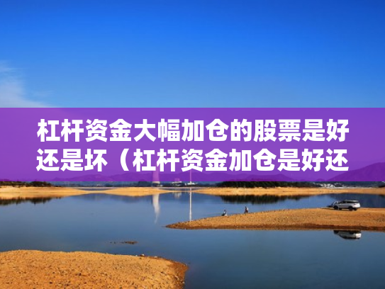 杠杆资金大幅加仓的股票是好还是坏（杠杆资金加仓是好还是坏?）