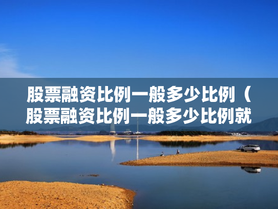 股票融资比例一般多少比例（股票融资比例一般多少比例就本钱没了）