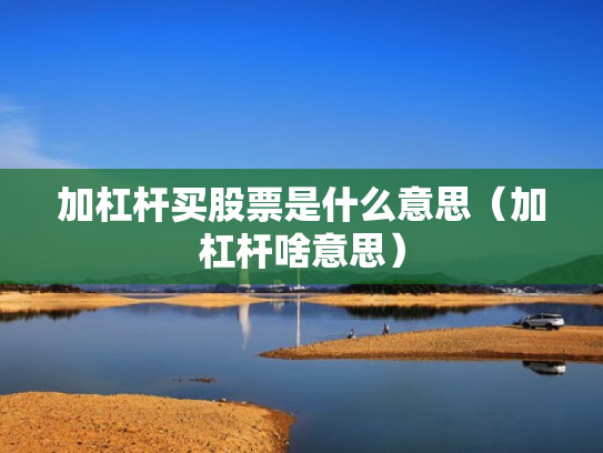 加杠杆买股票是什么意思（加杠杆啥意思）