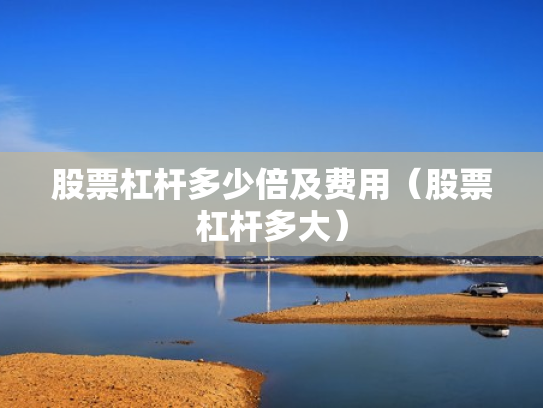 股票杠杆多少倍及费用（股票杠杆多大）