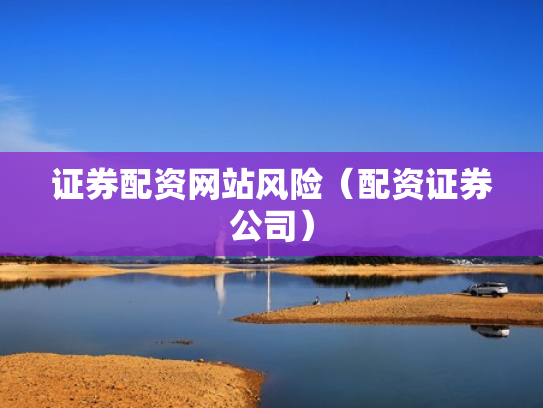证券配资网站风险（配资证券公司）