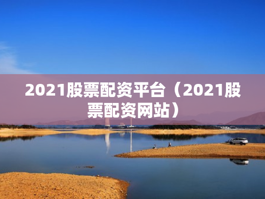 2021股票配资平台（2021股票配资网站）