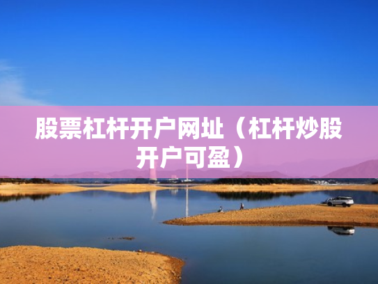 股票杠杆开户网址（杠杆炒股开户可盈）
